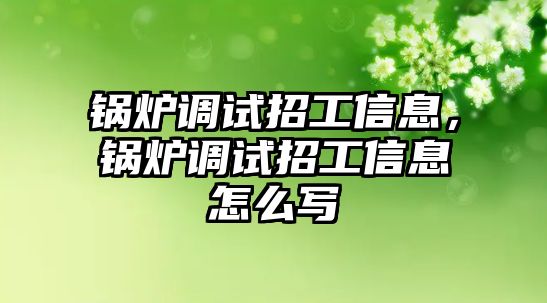 鍋爐調(diào)試招工信息，鍋爐調(diào)試招工信息怎么寫