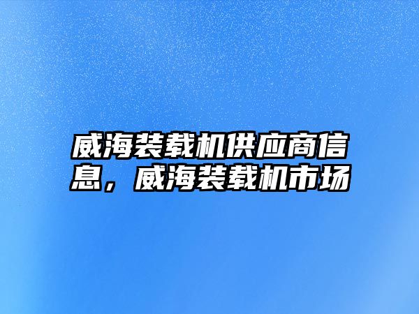 威海裝載機供應商信息，威海裝載機市場