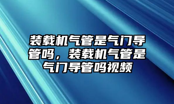 裝載機(jī)氣管是氣門導(dǎo)管嗎，裝載機(jī)氣管是氣門導(dǎo)管嗎視頻