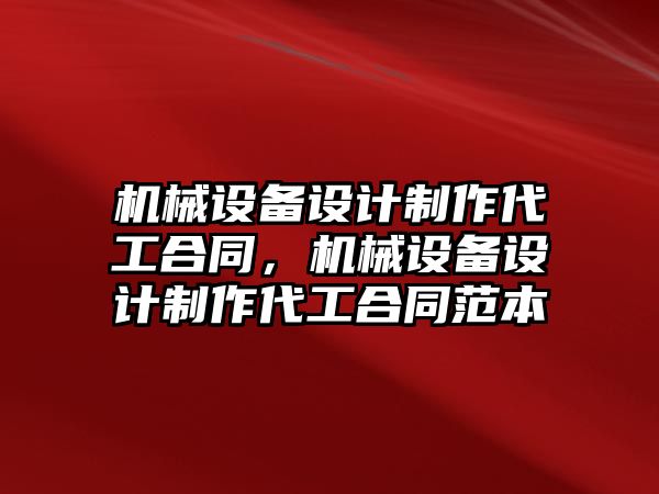 機械設備設計制作代工合同，機械設備設計制作代工合同范本