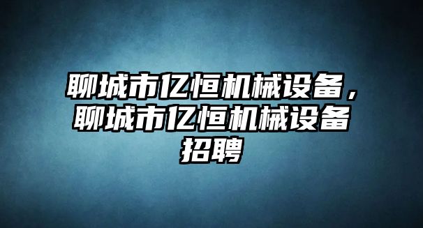 聊城市億恒機(jī)械設(shè)備，聊城市億恒機(jī)械設(shè)備招聘