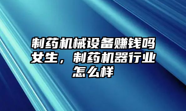 制藥機(jī)械設(shè)備賺錢嗎女生，制藥機(jī)器行業(yè)怎么樣