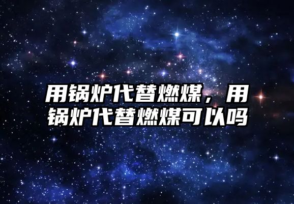 用鍋爐代替燃煤，用鍋爐代替燃煤可以嗎