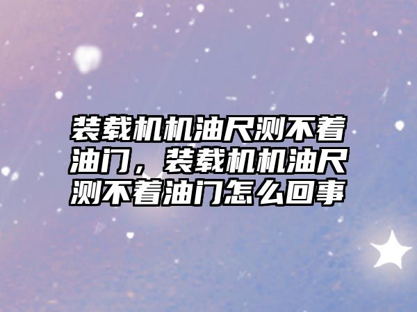 裝載機機油尺測不著油門，裝載機機油尺測不著油門怎么回事