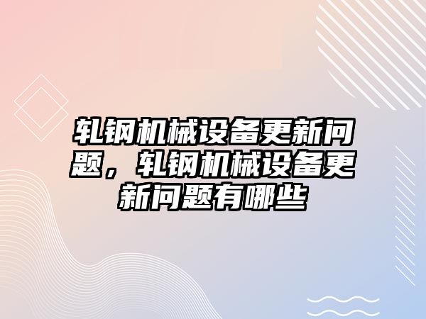 軋鋼機(jī)械設(shè)備更新問題，軋鋼機(jī)械設(shè)備更新問題有哪些