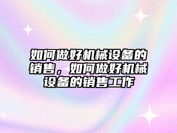 如何做好機(jī)械設(shè)備的銷售，如何做好機(jī)械設(shè)備的銷售工作