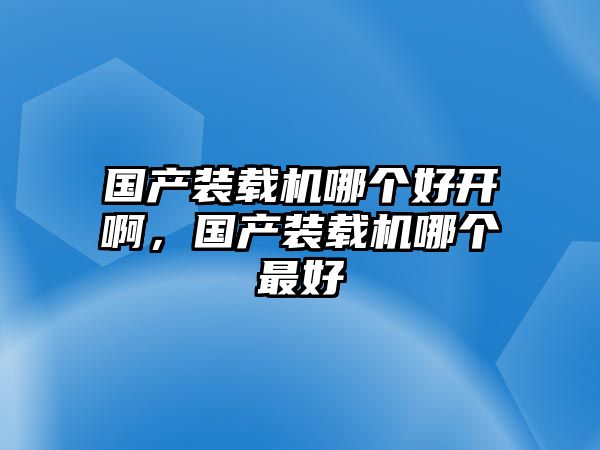 國產(chǎn)裝載機(jī)哪個好開啊，國產(chǎn)裝載機(jī)哪個最好