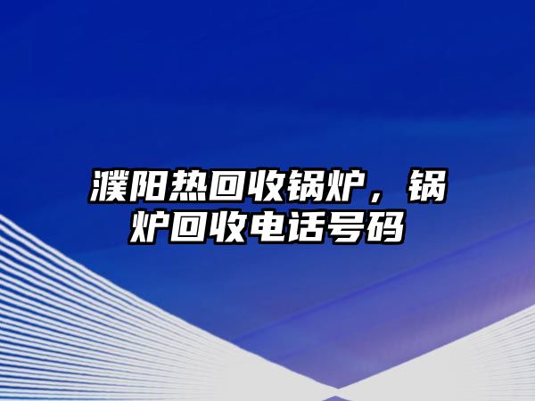 濮陽熱回收鍋爐，鍋爐回收電話號碼