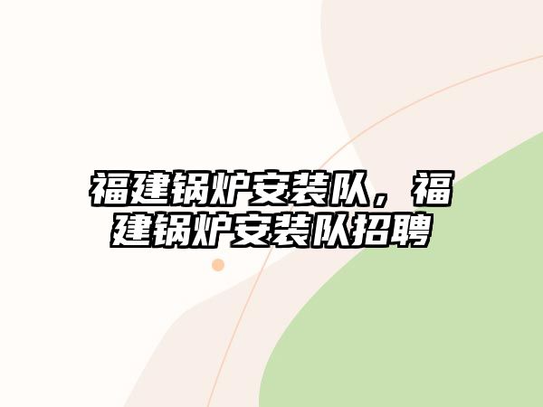 福建鍋爐安裝隊(duì)，福建鍋爐安裝隊(duì)招聘