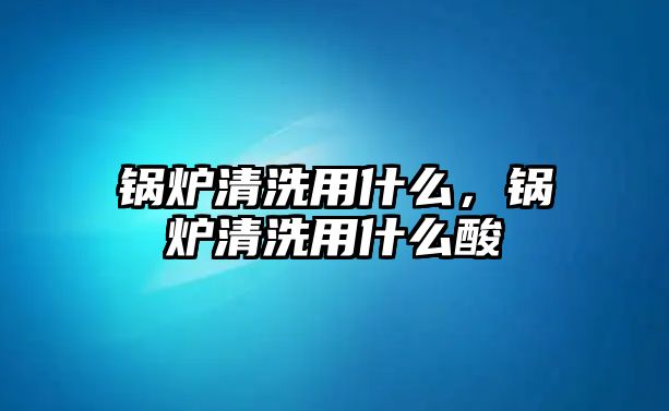 鍋爐清洗用什么，鍋爐清洗用什么酸