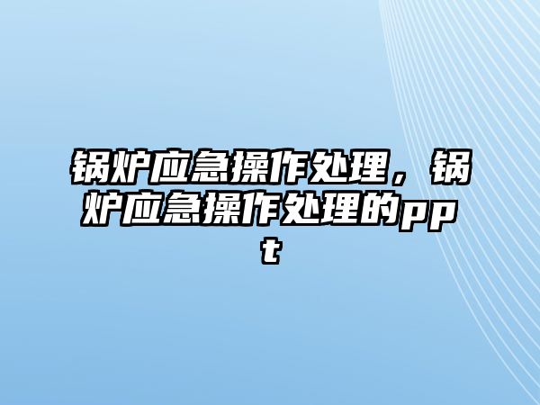 鍋爐應(yīng)急操作處理，鍋爐應(yīng)急操作處理的ppt