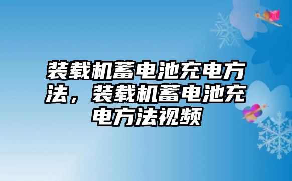 裝載機(jī)蓄電池充電方法，裝載機(jī)蓄電池充電方法視頻