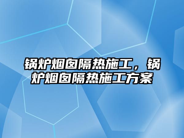 鍋爐煙囪隔熱施工，鍋爐煙囪隔熱施工方案