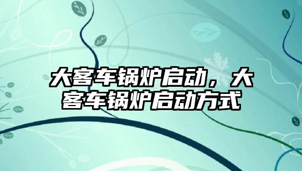 大客車鍋爐啟動，大客車鍋爐啟動方式