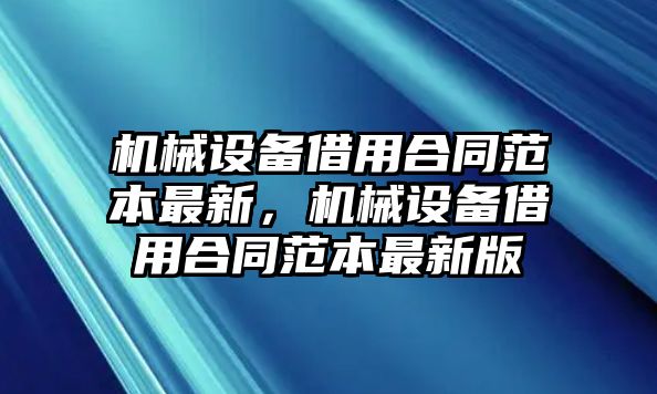 機械設(shè)備借用合同范本最新，機械設(shè)備借用合同范本最新版