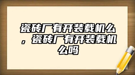 瓷磚廠有開裝載機(jī)么，瓷磚廠有開裝載機(jī)么嗎