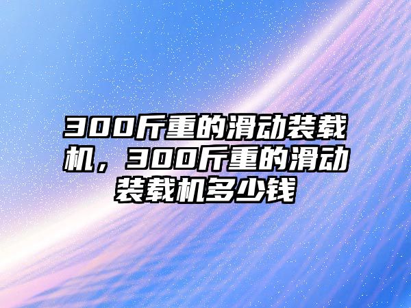 300斤重的滑動(dòng)裝載機(jī)，300斤重的滑動(dòng)裝載機(jī)多少錢