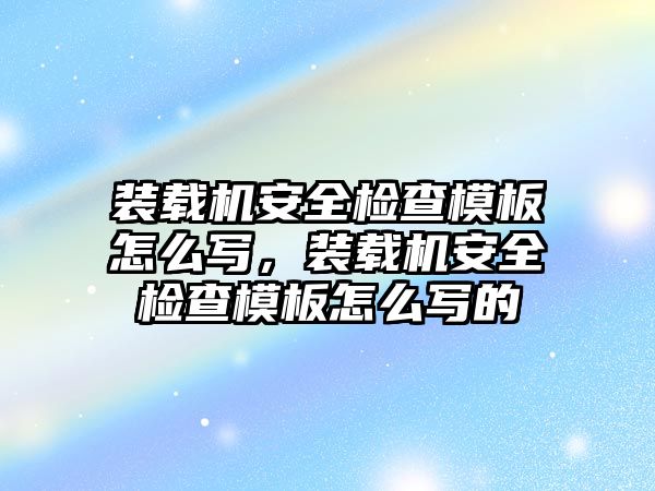 裝載機(jī)安全檢查模板怎么寫，裝載機(jī)安全檢查模板怎么寫的