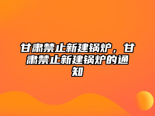 甘肅禁止新建鍋爐，甘肅禁止新建鍋爐的通知