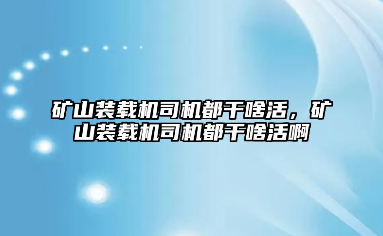 礦山裝載機(jī)司機(jī)都干啥活，礦山裝載機(jī)司機(jī)都干啥活啊