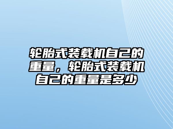 輪胎式裝載機自己的重量，輪胎式裝載機自己的重量是多少