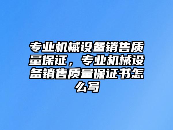 專業(yè)機械設(shè)備銷售質(zhì)量保證，專業(yè)機械設(shè)備銷售質(zhì)量保證書怎么寫