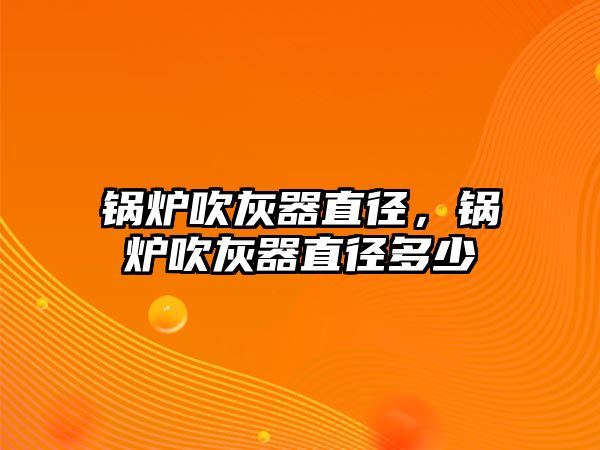 鍋爐吹灰器直徑，鍋爐吹灰器直徑多少