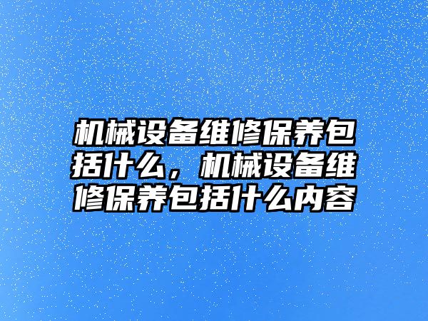 機械設備維修保養(yǎng)包括什么，機械設備維修保養(yǎng)包括什么內容