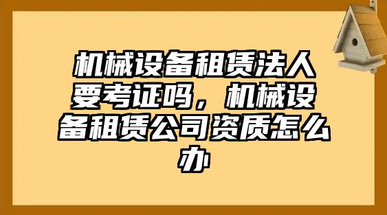 機(jī)械設(shè)備租賃法人要考證嗎，機(jī)械設(shè)備租賃公司資質(zhì)怎么辦