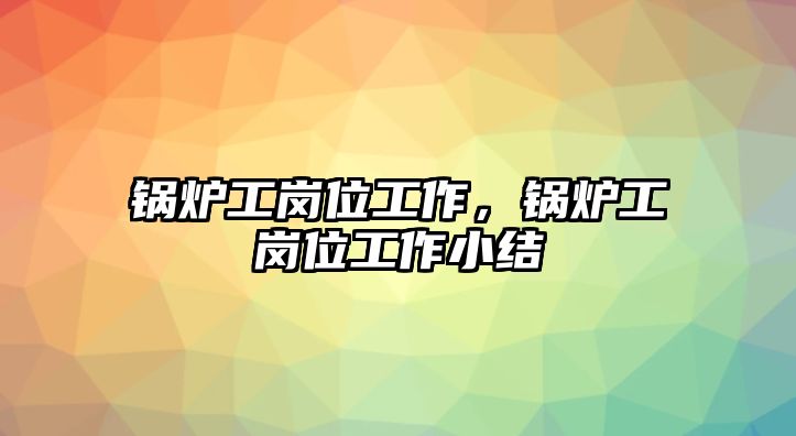 鍋爐工崗位工作，鍋爐工崗位工作小結(jié)