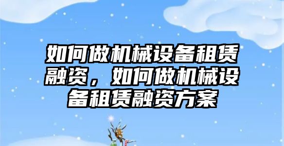 如何做機(jī)械設(shè)備租賃融資，如何做機(jī)械設(shè)備租賃融資方案