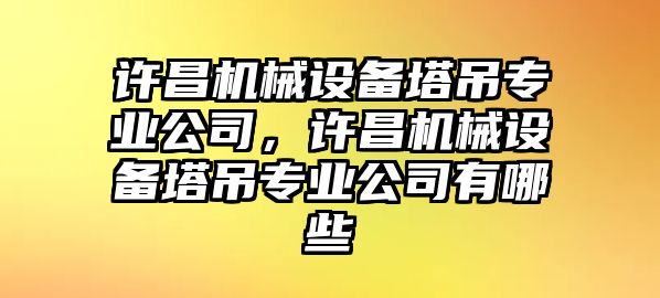 許昌機械設(shè)備塔吊專業(yè)公司，許昌機械設(shè)備塔吊專業(yè)公司有哪些