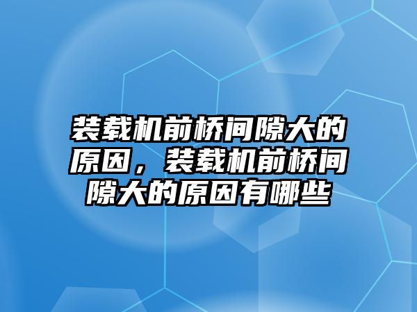 裝載機前橋間隙大的原因，裝載機前橋間隙大的原因有哪些