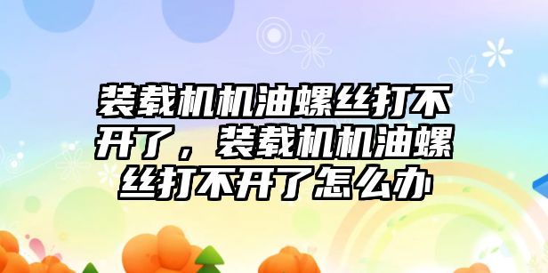 裝載機機油螺絲打不開了，裝載機機油螺絲打不開了怎么辦