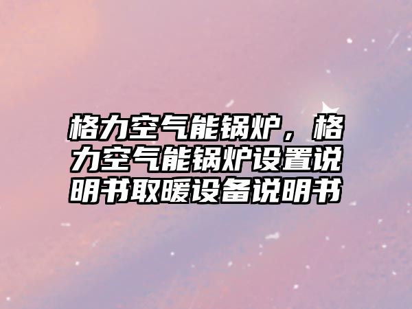 格力空氣能鍋爐，格力空氣能鍋爐設(shè)置說(shuō)明書(shū)取暖設(shè)備說(shuō)明書(shū)