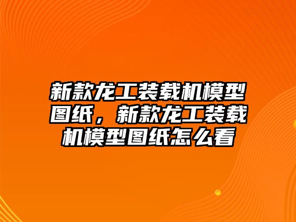 新款龍工裝載機模型圖紙，新款龍工裝載機模型圖紙怎么看