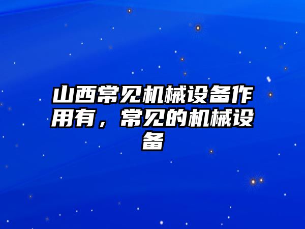 山西常見機(jī)械設(shè)備作用有，常見的機(jī)械設(shè)備