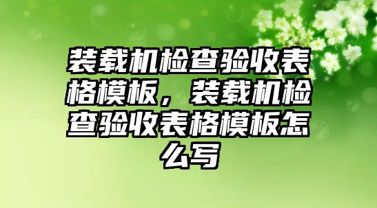 裝載機(jī)檢查驗(yàn)收表格模板，裝載機(jī)檢查驗(yàn)收表格模板怎么寫