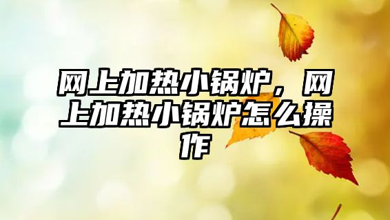 網(wǎng)上加熱小鍋爐，網(wǎng)上加熱小鍋爐怎么操作