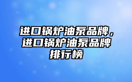 進口鍋爐油泵品牌，進口鍋爐油泵品牌排行榜