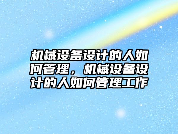 機械設(shè)備設(shè)計的人如何管理，機械設(shè)備設(shè)計的人如何管理工作