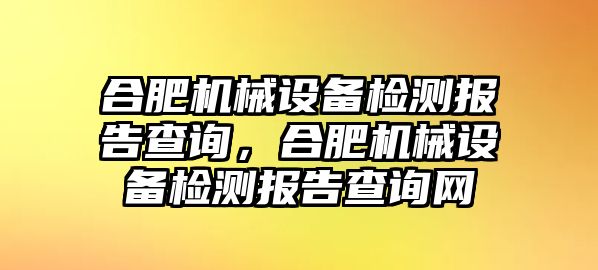 合肥機(jī)械設(shè)備檢測(cè)報(bào)告查詢，合肥機(jī)械設(shè)備檢測(cè)報(bào)告查詢網(wǎng)