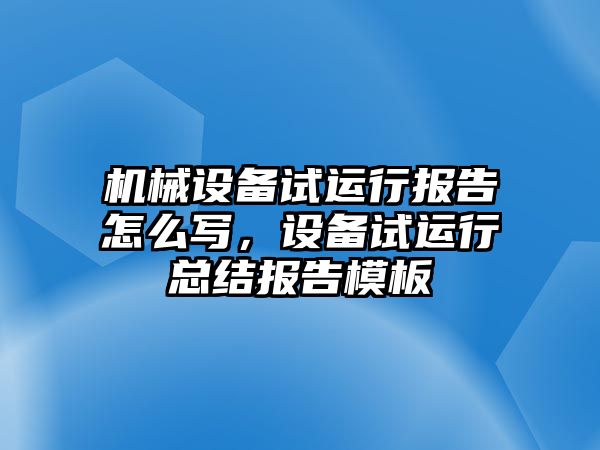 機械設(shè)備試運行報告怎么寫，設(shè)備試運行總結(jié)報告模板