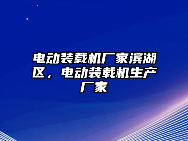 電動(dòng)裝載機(jī)廠家濱湖區(qū)，電動(dòng)裝載機(jī)生產(chǎn)廠家