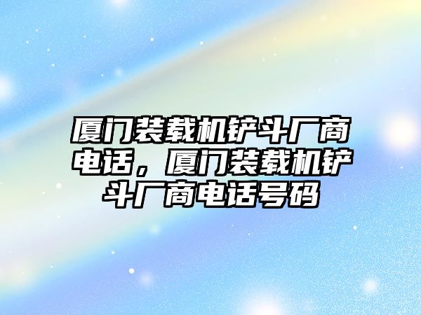 廈門裝載機(jī)鏟斗廠商電話，廈門裝載機(jī)鏟斗廠商電話號碼