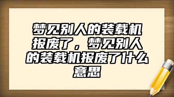 夢見別人的裝載機報廢了，夢見別人的裝載機報廢了什么意思