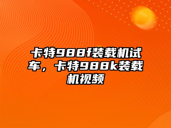 卡特988f裝載機試車，卡特988k裝載機視頻