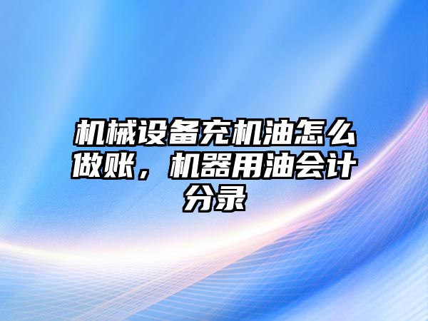 機(jī)械設(shè)備充機(jī)油怎么做賬，機(jī)器用油會計(jì)分錄