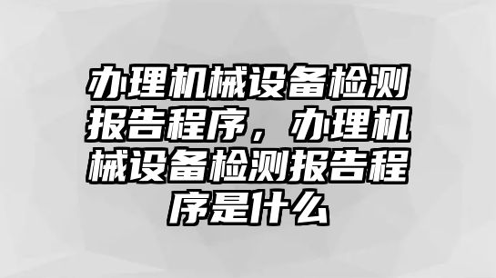 辦理機(jī)械設(shè)備檢測報(bào)告程序，辦理機(jī)械設(shè)備檢測報(bào)告程序是什么