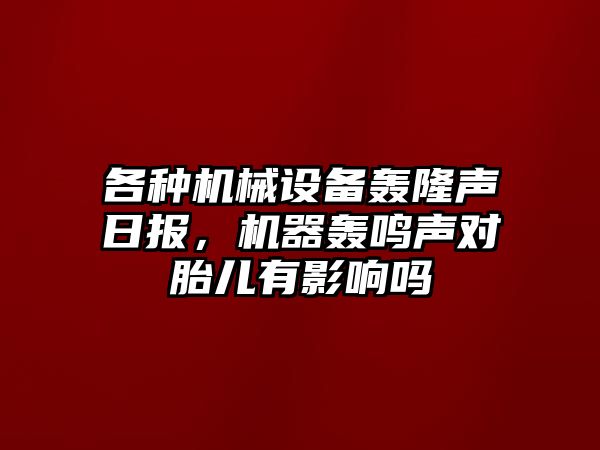 各種機械設(shè)備轟隆聲日報，機器轟鳴聲對胎兒有影響嗎